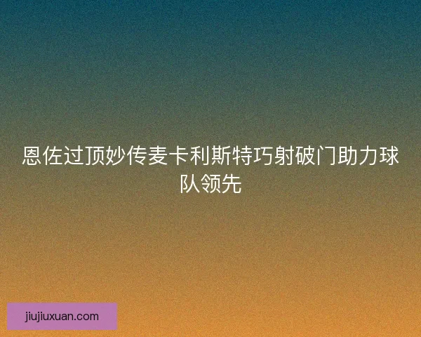 恩佐过顶妙传麦卡利斯特巧射破门助力球队领先