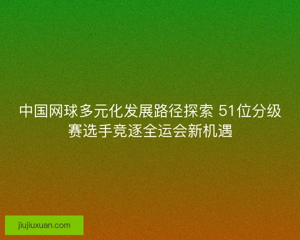 中国网球多元化发展路径探索 51位分级赛选手竞逐全运会新机遇